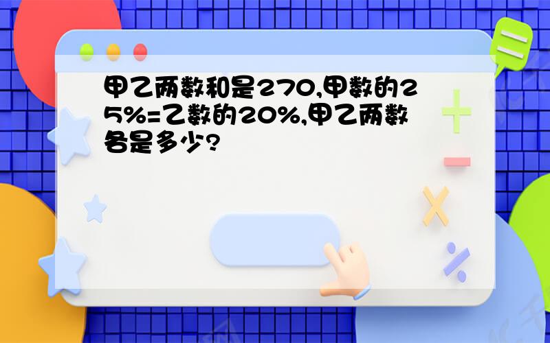 甲乙两数和是270,甲数的25%=乙数的20%,甲乙两数各是多少?