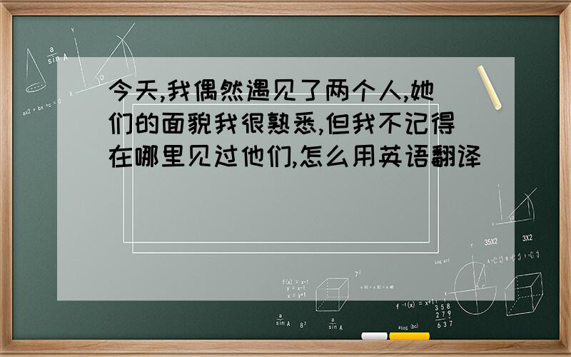 今天,我偶然遇见了两个人,她们的面貌我很熟悉,但我不记得在哪里见过他们,怎么用英语翻译