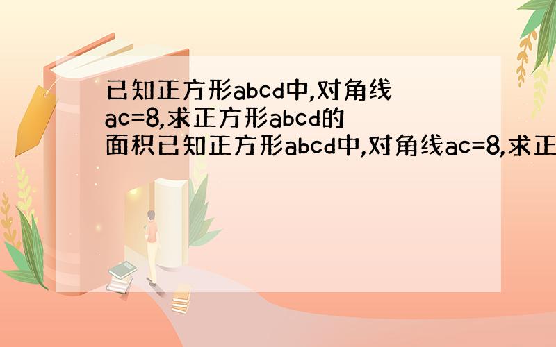 已知正方形abcd中,对角线ac=8,求正方形abcd的面积已知正方形abcd中,对角线ac=8,求正方形abcd的面积