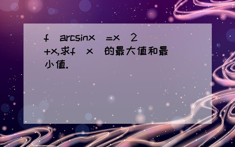 f(arcsinx)=x^2+x,求f（x）的最大值和最小值.