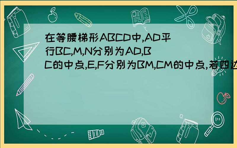 在等腰梯形ABCD中,AD平行BC,M,N分别为AD,BC的中点,E,F分别为BM,CM的中点,若四边形MENF是