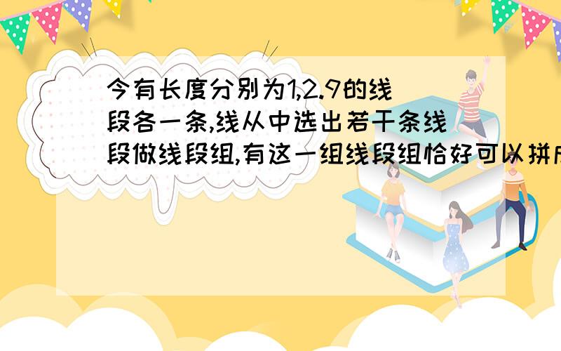 今有长度分别为1,2.9的线段各一条,线从中选出若干条线段做线段组,有这一组线段组恰好可以拼成一