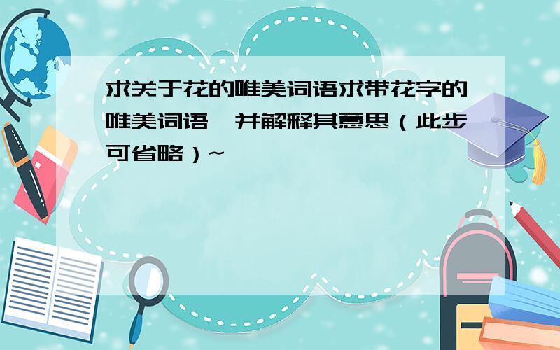 求关于花的唯美词语求带花字的唯美词语,并解释其意思（此步可省略）~