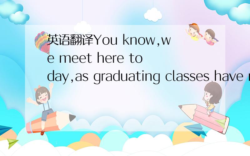 英语翻译You know,we meet here today,as graduating classes have m