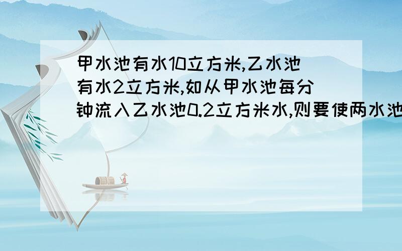 甲水池有水10立方米,乙水池有水2立方米,如从甲水池每分钟流入乙水池0.2立方米水,则要使两水池水量相等,