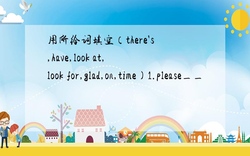 用所给词填空（there's,have,look at,look for,glad,on,time)1.please__