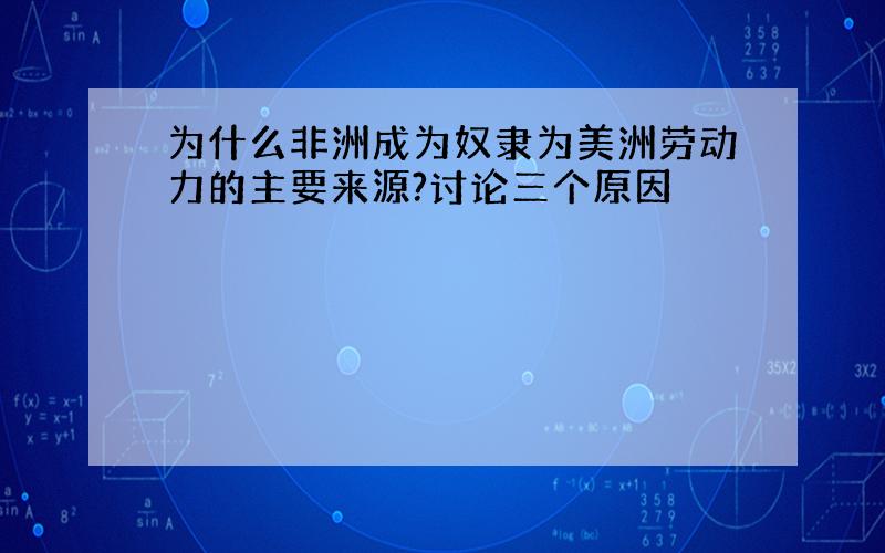 为什么非洲成为奴隶为美洲劳动力的主要来源?讨论三个原因