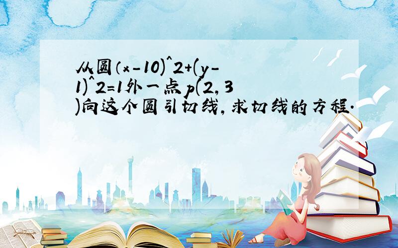 从圆（x-10)^2+(y-1)^2=1外一点p(2,3)向这个圆引切线,求切线的方程.