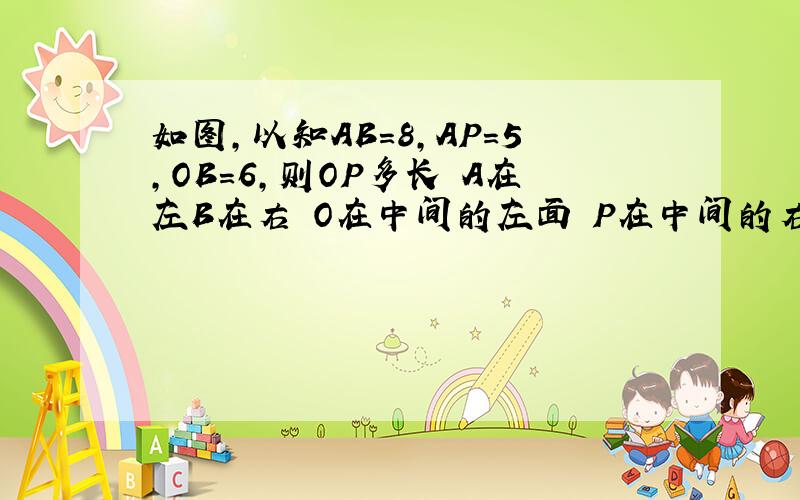 如图,以知AB=8,AP=5,OB=6,则OP多长 A在左B在右 O在中间的左面 P在中间的右