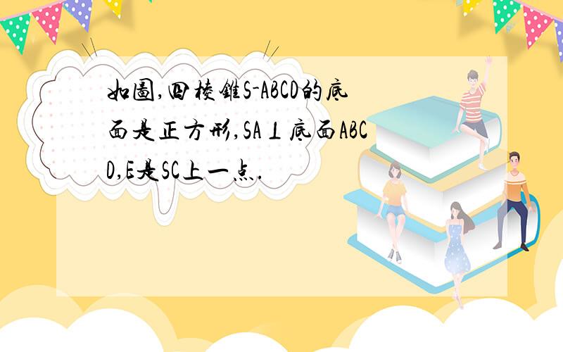 如图,四棱锥S-ABCD的底面是正方形,SA⊥底面ABCD,E是SC上一点.