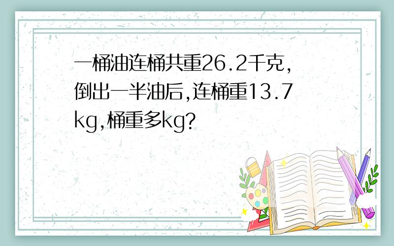 一桶油连桶共重26.2千克,倒出一半油后,连桶重13.7kg,桶重多kg?