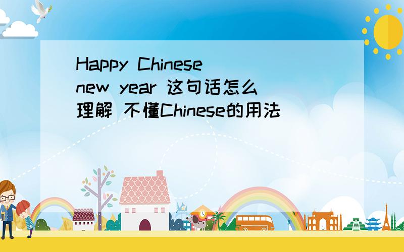 Happy Chinese new year 这句话怎么理解 不懂Chinese的用法