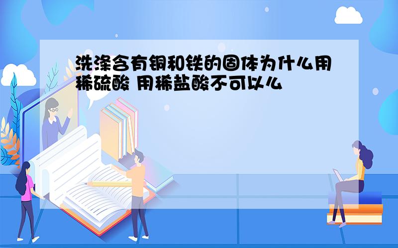 洗涤含有铜和铁的固体为什么用稀硫酸 用稀盐酸不可以么