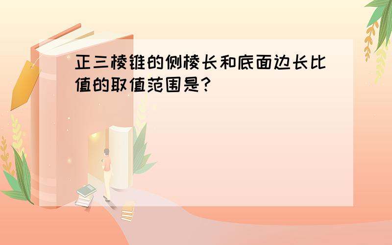 正三棱锥的侧棱长和底面边长比值的取值范围是?