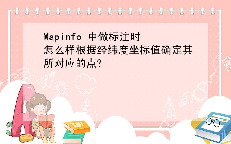 Mapinfo 中做标注时 怎么样根据经纬度坐标值确定其所对应的点?