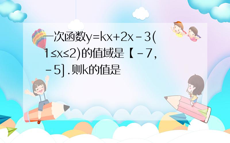 一次函数y=kx+2x-3(1≤x≤2)的值域是【-7,-5].则k的值是