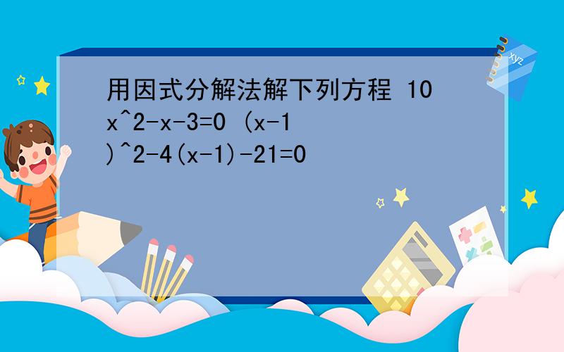 用因式分解法解下列方程 10x^2-x-3=0 (x-1)^2-4(x-1)-21=0