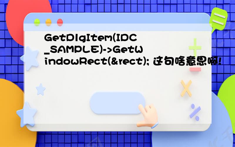 GetDlgItem(IDC_SAMPLE)->GetWindowRect(&rect); 这句啥意思啊!