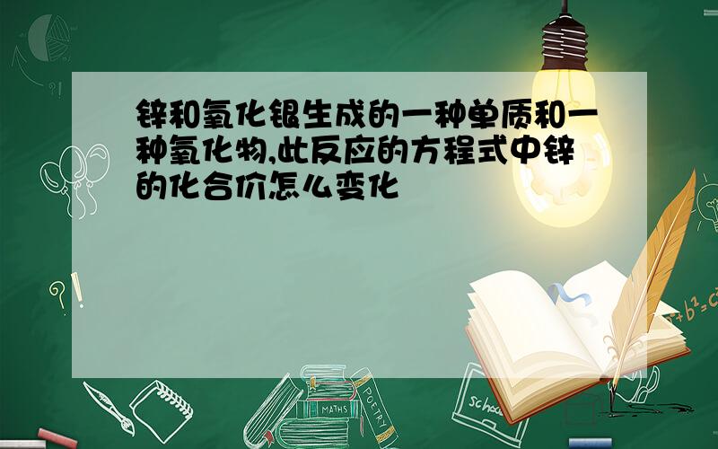 锌和氧化银生成的一种单质和一种氧化物,此反应的方程式中锌的化合价怎么变化