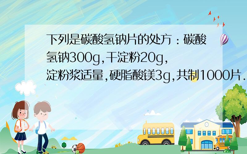 下列是碳酸氢钠片的处方：碳酸氢钠300g,干淀粉20g,淀粉浆适量,硬脂酸镁3g,共制1000片.（1）写出干淀粉