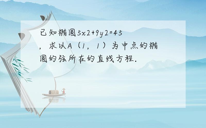 已知椭圆5x2+9y2=45，求以A（1，1）为中点的椭圆的弦所在的直线方程．