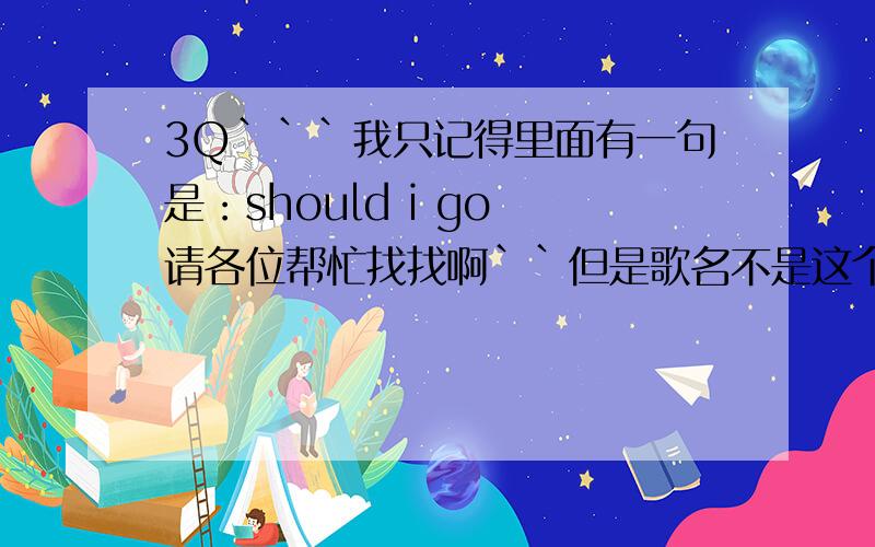 3Q```我只记得里面有一句是：should i go 请各位帮忙找找啊``但是歌名不是这个```是全英文的``谢谢了`