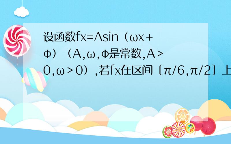 设函数fx=Asin（ωx＋φ）（A,ω,φ是常数,A＞0,ω＞0）,若fx在区间［π/6,π/2］上具有单调性,且f（