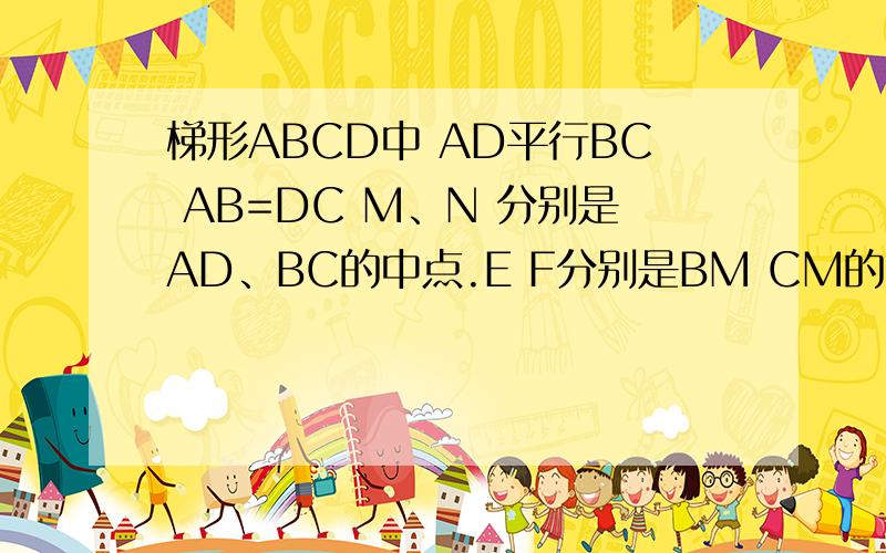 梯形ABCD中 AD平行BC AB=DC M、N 分别是AD、BC的中点.E F分别是BM CM的中点