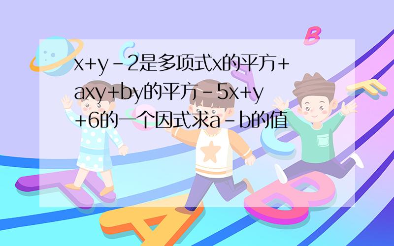 x+y-2是多项式x的平方+axy+by的平方-5x+y+6的一个因式求a-b的值