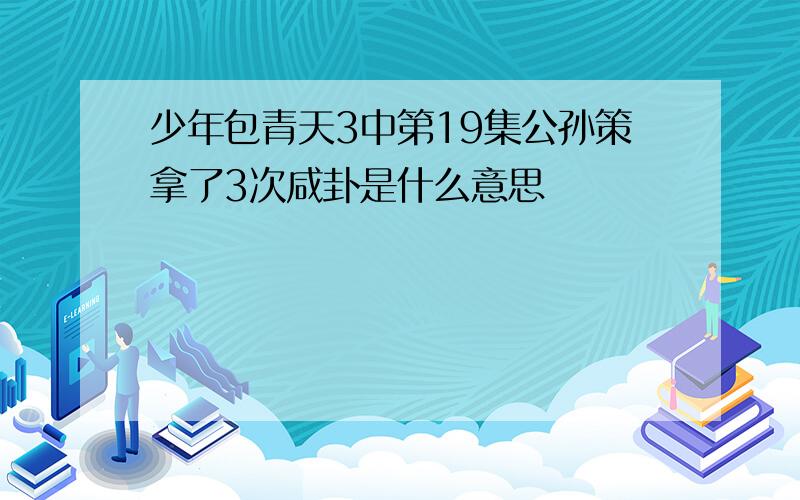 少年包青天3中第19集公孙策拿了3次咸卦是什么意思