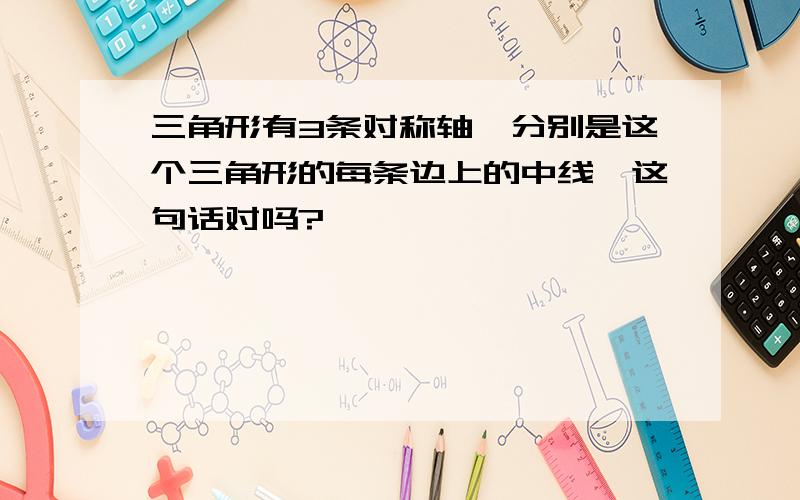 三角形有3条对称轴,分别是这个三角形的每条边上的中线,这句话对吗?