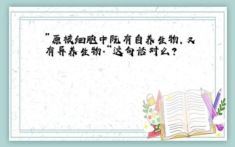 ”原核细胞中既有自养生物,又有异养生物.“这句话对么?