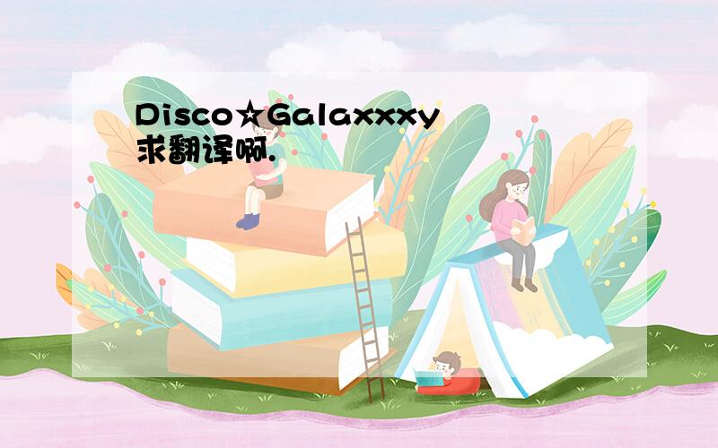 Disco☆Galaxxxy求翻译啊.