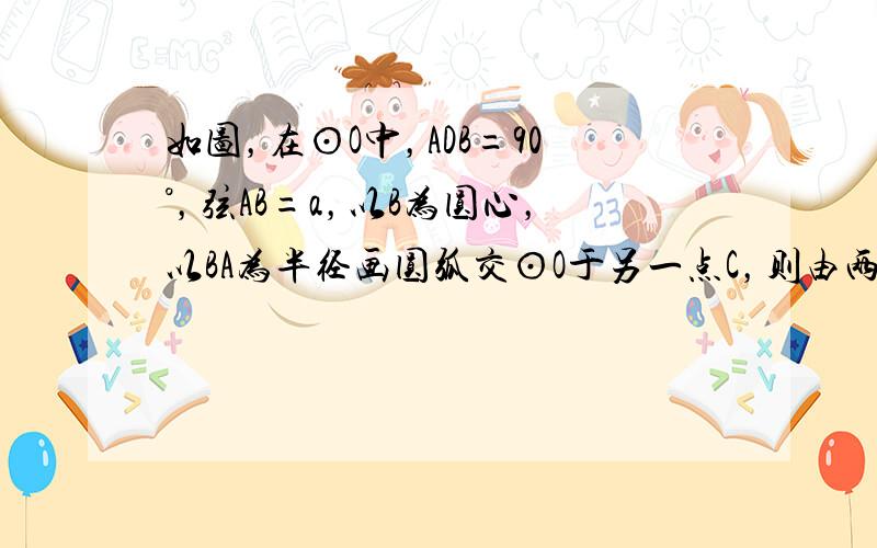 如图，在⊙O中，ADB=90°，弦AB=a，以B为圆心，以BA为半径画圆弧交⊙O于另一点C，则由两条圆弧所围成的月亮形（