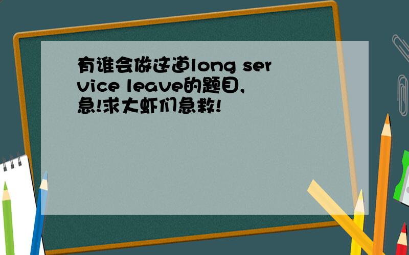 有谁会做这道long service leave的题目,急!求大虾们急救!