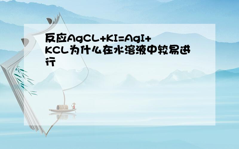 反应AgCL+KI=AgI+KCL为什么在水溶液中较易进行