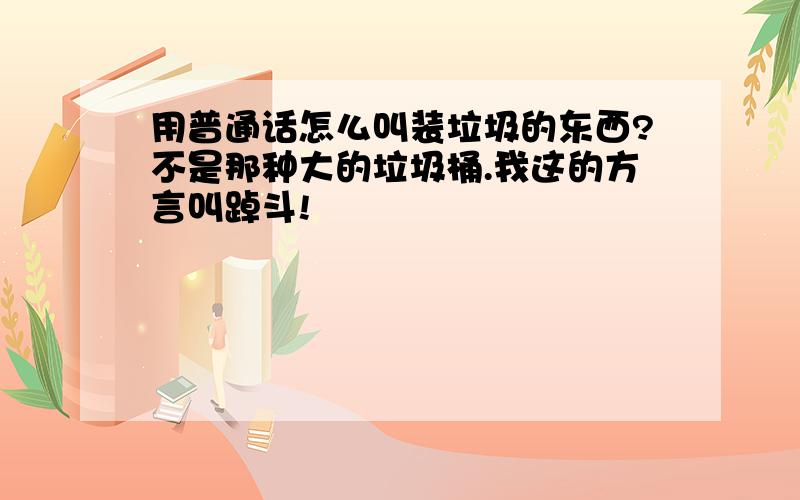 用普通话怎么叫装垃圾的东西?不是那种大的垃圾桶.我这的方言叫踔斗!