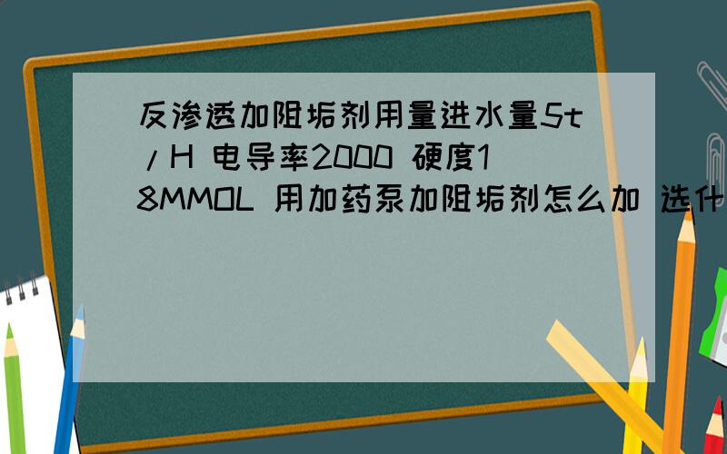 反渗透加阻垢剂用量进水量5t/H 电导率2000 硬度18MMOL 用加药泵加阻垢剂怎么加 选什么型号的泵