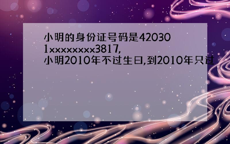 小明的身份证号码是420301xxxxxxxx3817,小明2010年不过生曰,到2010年只过