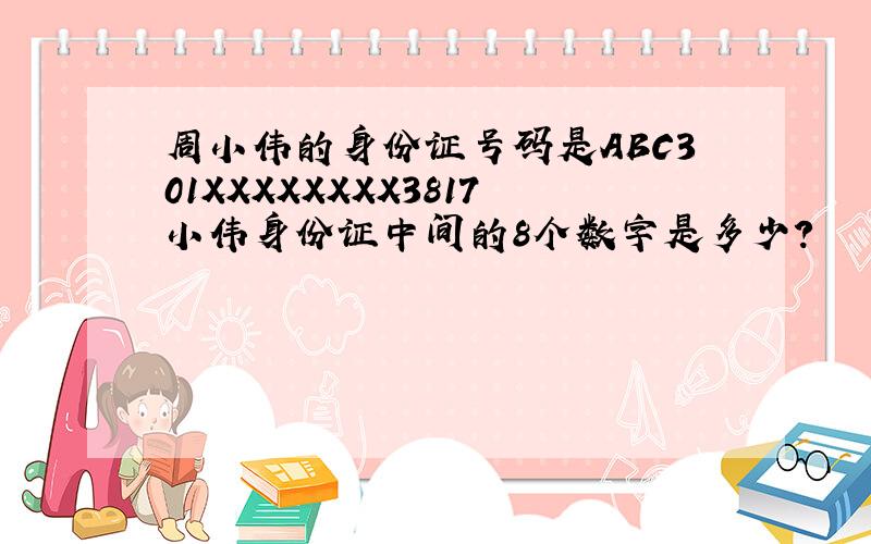 周小伟的身份证号码是ABC301XXXXXXXX3817小伟身份证中间的8个数字是多少?