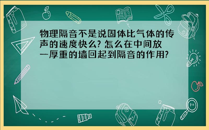 物理隔音不是说固体比气体的传声的速度快么? 怎么在中间放一厚重的墙回起到隔音的作用?