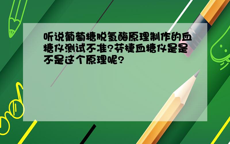 听说葡萄糖脱氢酶原理制作的血糖仪测试不准?芬捷血糖仪是是不是这个原理呢?