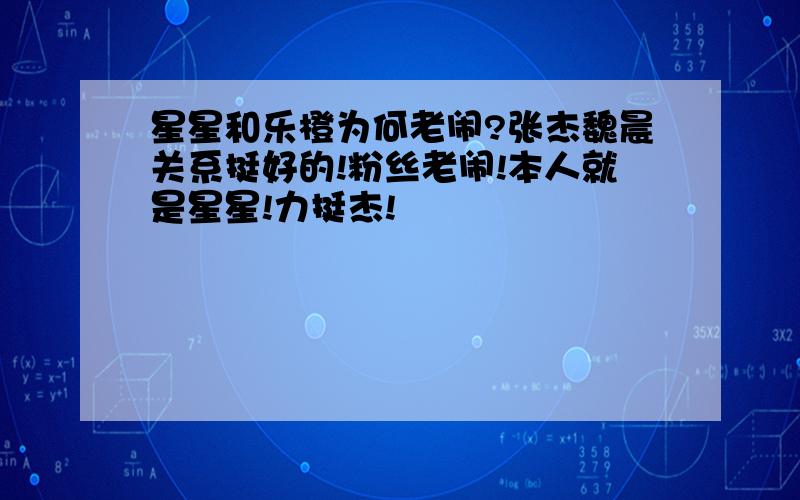 星星和乐橙为何老闹?张杰魏晨关系挺好的!粉丝老闹!本人就是星星!力挺杰!