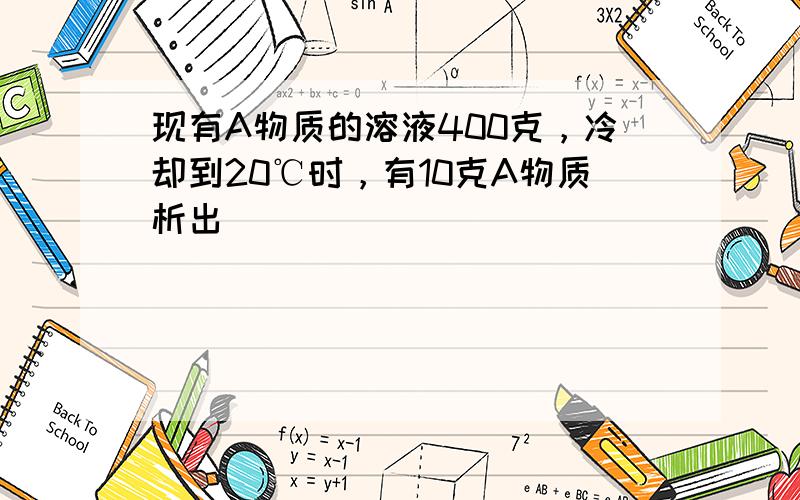 现有A物质的溶液400克，冷却到20℃时，有10克A物质析出