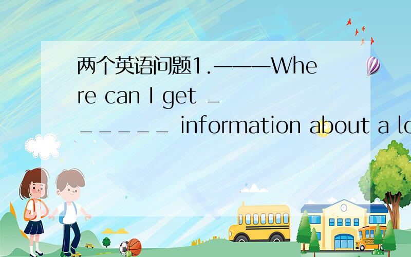 两个英语问题1.———Where can I get ______ information about a long j