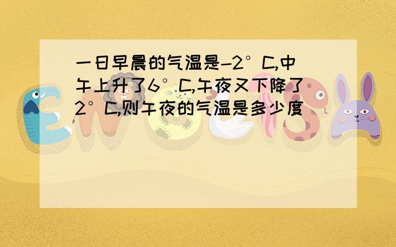 一日早晨的气温是-2°C,中午上升了6°C,午夜又下降了2°C,则午夜的气温是多少度