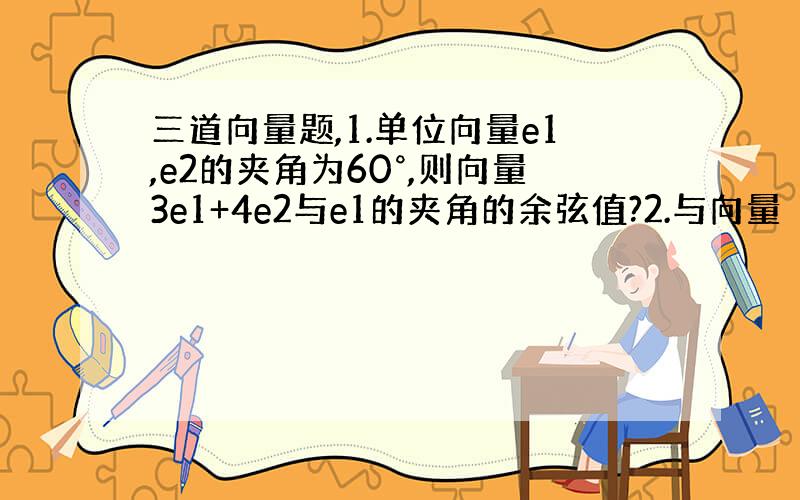 三道向量题,1.单位向量e1,e2的夹角为60°,则向量3e1+4e2与e1的夹角的余弦值?2.与向量（4,-3）垂直的