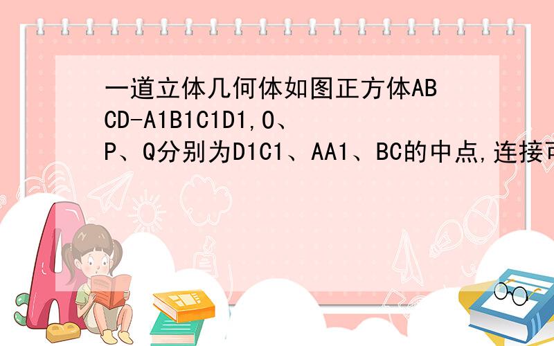 一道立体几何体如图正方体ABCD-A1B1C1D1,O、P、Q分别为D1C1、AA1、BC的中点,连接可得一平面,用此平