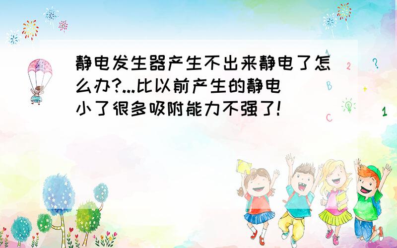 静电发生器产生不出来静电了怎么办?...比以前产生的静电小了很多吸附能力不强了!