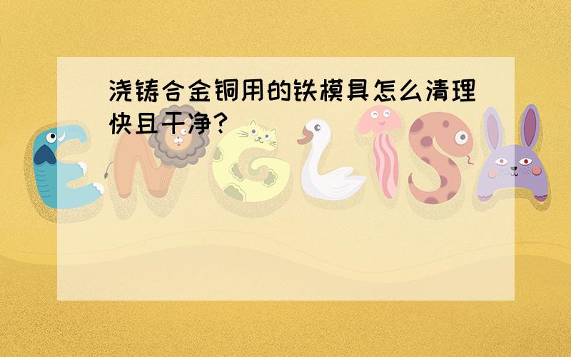 浇铸合金铜用的铁模具怎么清理快且干净?